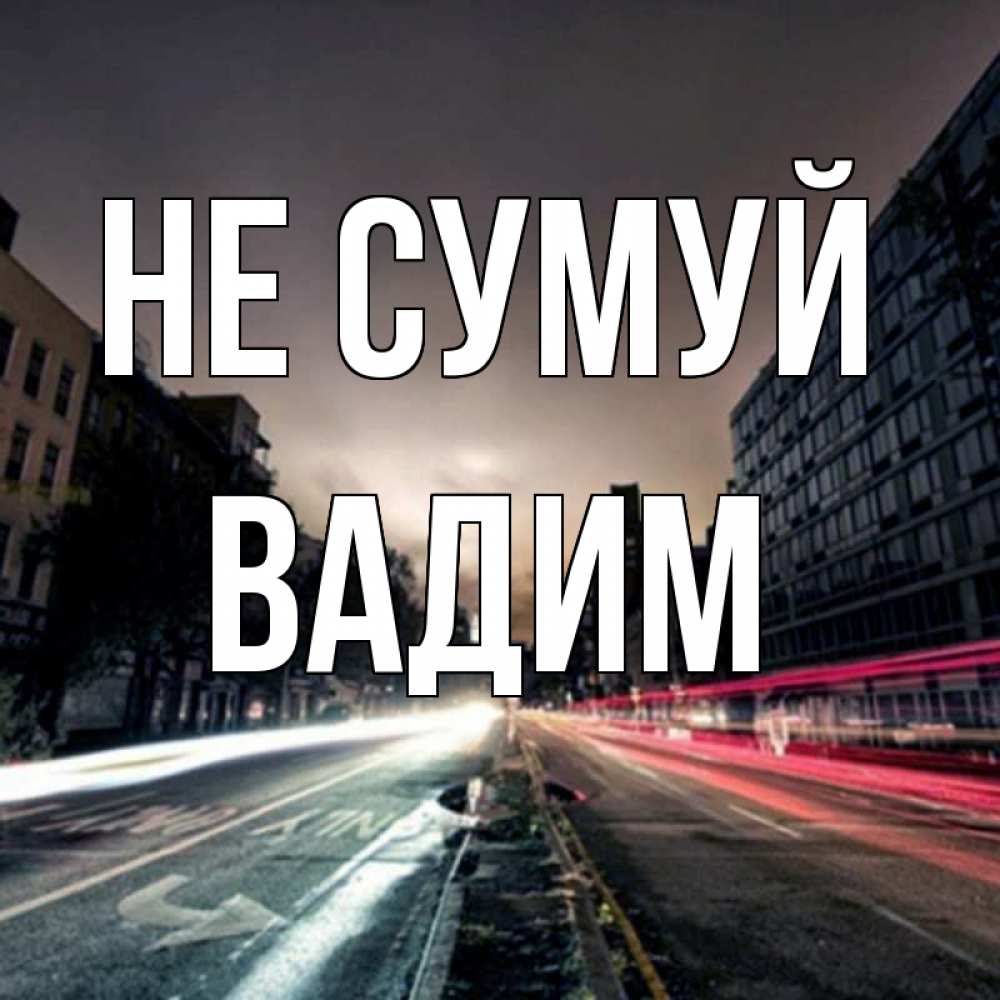 Открытка на каждый день з підписом, Вадим Не сумуй съемка ночью Прикольна листівка з побажанням онлайн скачати безкоштовно 
