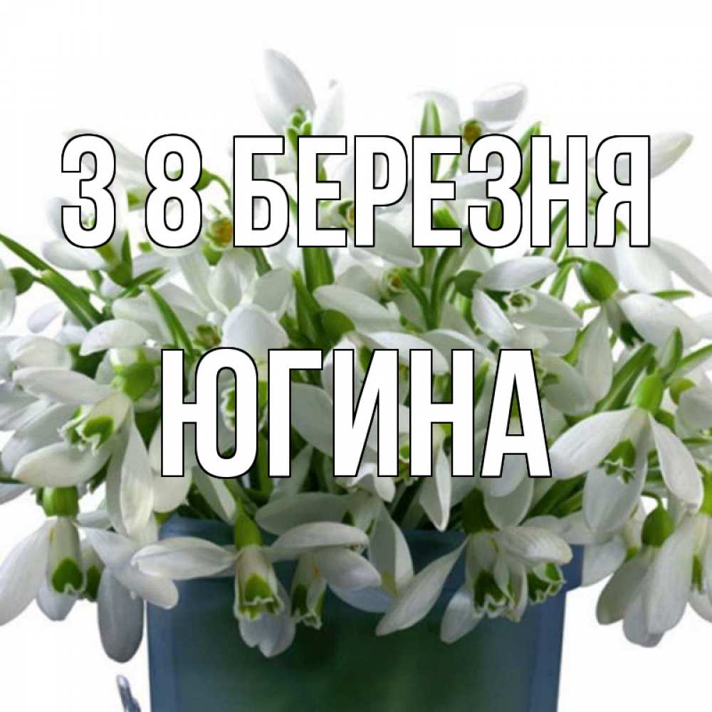 Открытка на каждый день з підписом, Югина З 8 БЕРЕЗНЯ цветы к международному женскому дню Прикольна листівка з побажанням онлайн скачати безкоштовно 