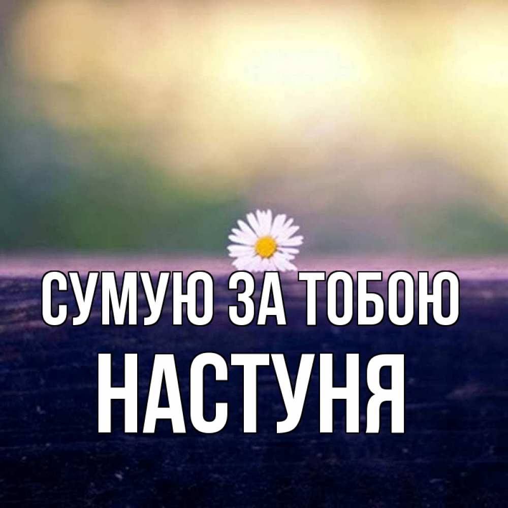 Открытка на каждый день з підписом, Настуня Сумую за тобою приходи в гости Прикольна листівка з побажанням онлайн скачати безкоштовно 
