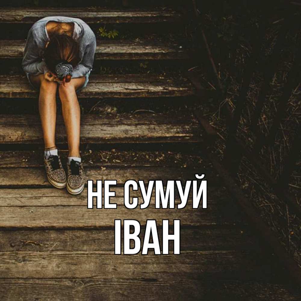 Открытка на каждый день з підписом, Іван Не сумуй девушка сидит на деревянных ступеньках Прикольна листівка з побажанням онлайн скачати безкоштовно 
