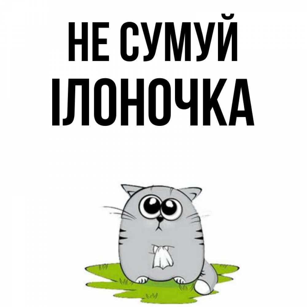 Открытка на каждый день з підписом, Ілоночка Не сумуй грустный котяра Прикольна листівка з побажанням онлайн скачати безкоштовно 