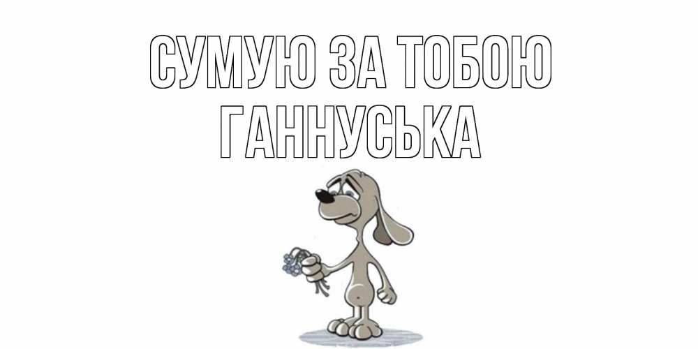 Открытка на каждый день з підписом, Ганнуська Сумую за тобою я по тебе скучаю с песиком Прикольна листівка з побажанням онлайн скачати безкоштовно 