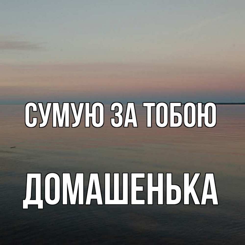 Открытка на каждый день з підписом, Домашенька Сумую за тобою пусто Прикольна листівка з побажанням онлайн скачати безкоштовно 