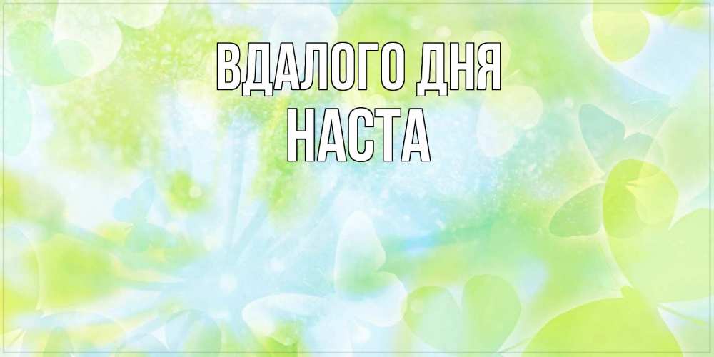 Открытка на каждый день з підписом, Наста Вдалого дня абстрактная картинка с пожеланием прекрасного летнего дня Прикольна листівка з побажанням онлайн скачати безкоштовно 