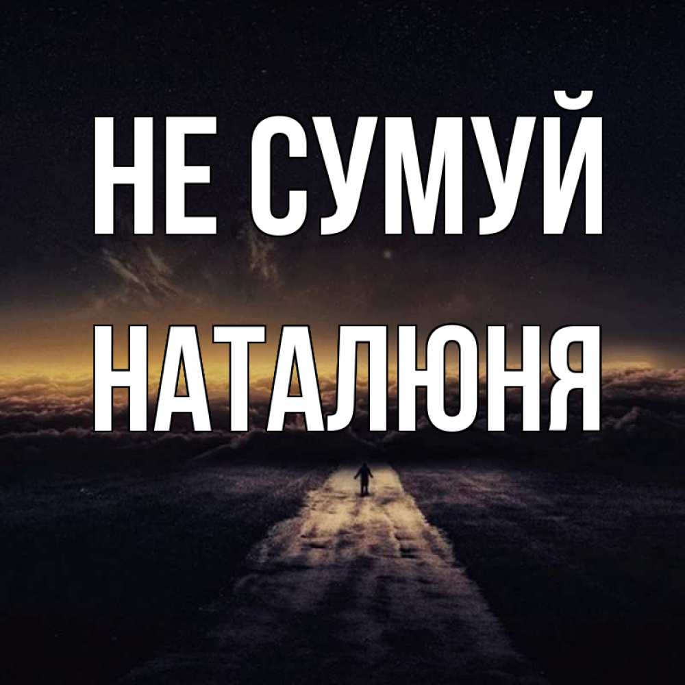 Открытка на каждый день з підписом, Наталюня Не сумуй дорога в никуда Прикольна листівка з побажанням онлайн скачати безкоштовно 