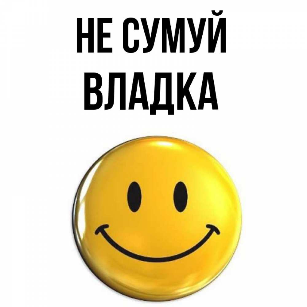 Открытка на каждый день з підписом, Владка Не сумуй триде смайл Прикольна листівка з побажанням онлайн скачати безкоштовно 