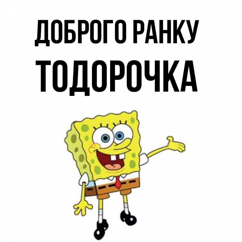 Открытка на каждый день з підписом, Тодорочка Доброго ранку губка боб улыбается Прикольна листівка з побажанням онлайн скачати безкоштовно 