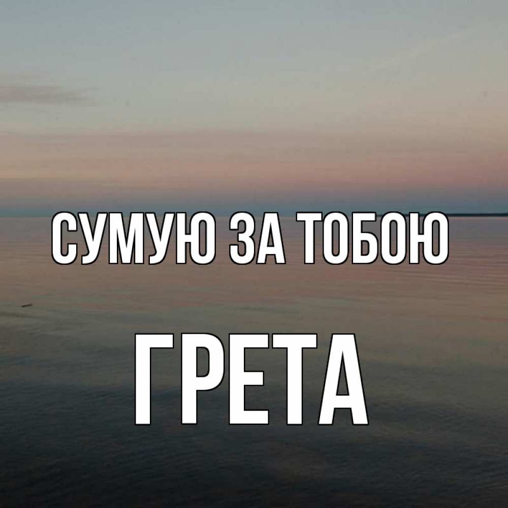 Открытка на каждый день з підписом, Грета Сумую за тобою пусто Прикольна листівка з побажанням онлайн скачати безкоштовно 