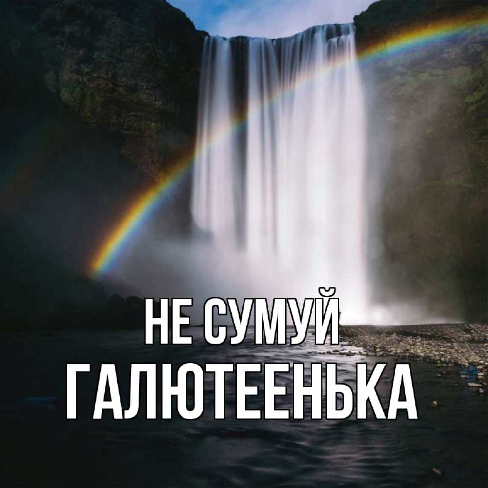 Открытка на каждый день з підписом, Галютеенька Не сумуй речка и  огромный водопад Прикольна листівка з побажанням онлайн скачати безкоштовно 