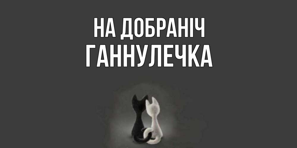 Открытка на каждый день з підписом, Ганнулечка На добраніч коты Прикольна листівка з побажанням онлайн скачати безкоштовно 