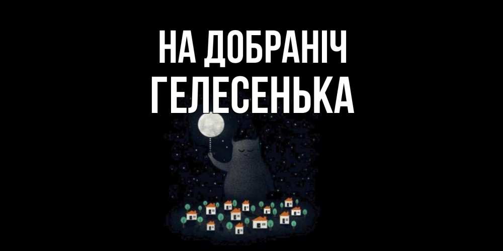 Открытка на каждый день з підписом, Гелесенька На добраніч кот,луна, ночь, звезды Прикольна листівка з побажанням онлайн скачати безкоштовно 