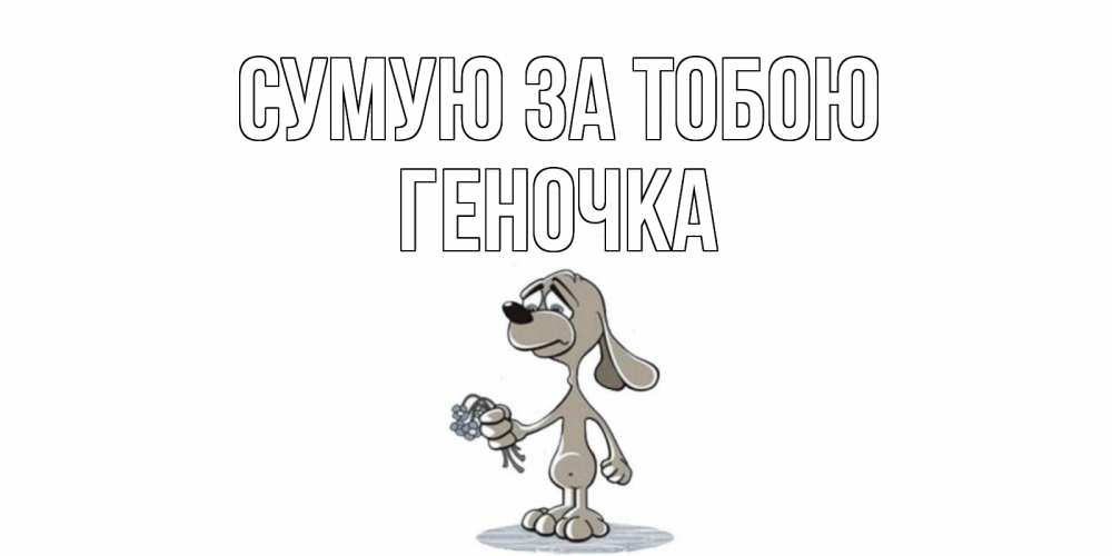 Открытка на каждый день з підписом, Геночка Сумую за тобою я по тебе скучаю с песиком Прикольна листівка з побажанням онлайн скачати безкоштовно 