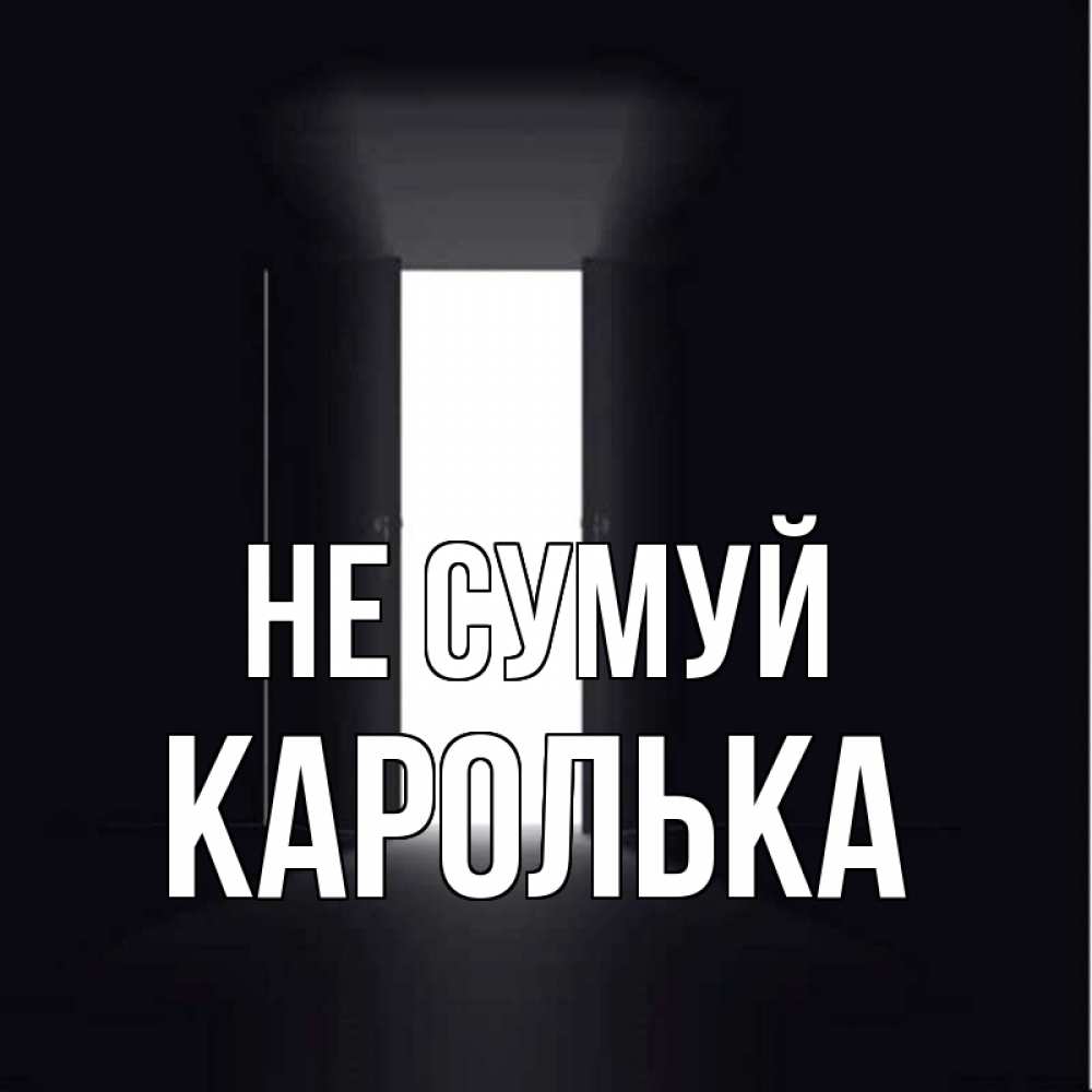 Открытка на каждый день з підписом, Каролька Не сумуй открытая дверь Прикольна листівка з побажанням онлайн скачати безкоштовно 