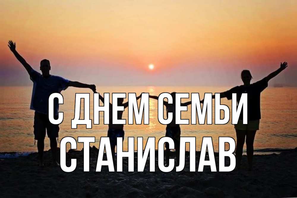 Открытка на каждый день з підписом, Станислав С днем семьи мама, папа, дети, дочка,сын, море, пляж, закат Прикольна листівка з побажанням онлайн скачати безкоштовно 
