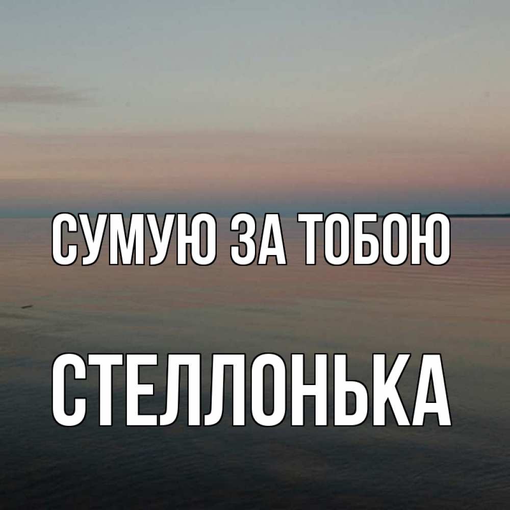 Открытка на каждый день з підписом, Стеллонька Сумую за тобою пусто Прикольна листівка з побажанням онлайн скачати безкоштовно 