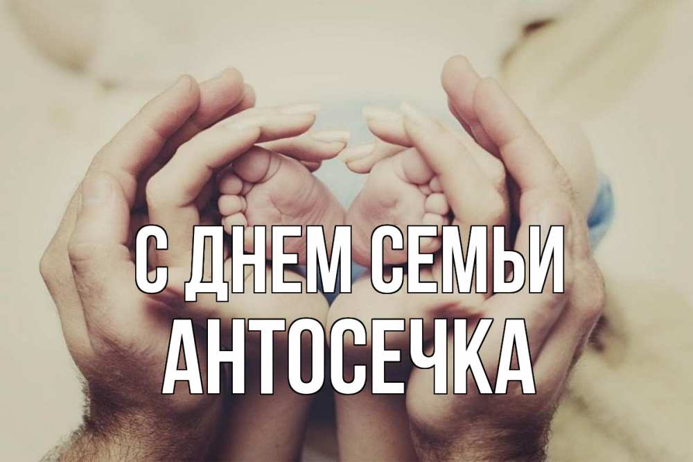 Открытка на каждый день з підписом, Антосечка С днем семьи Семья, малыш, руки Прикольна листівка з побажанням онлайн скачати безкоштовно 
