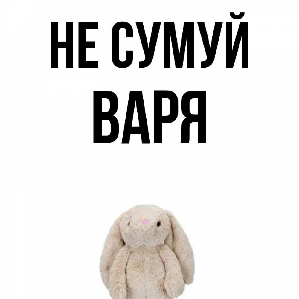 Открытка на каждый день з підписом, Варя Не сумуй детская игрушка зайчика Прикольна листівка з побажанням онлайн скачати безкоштовно 