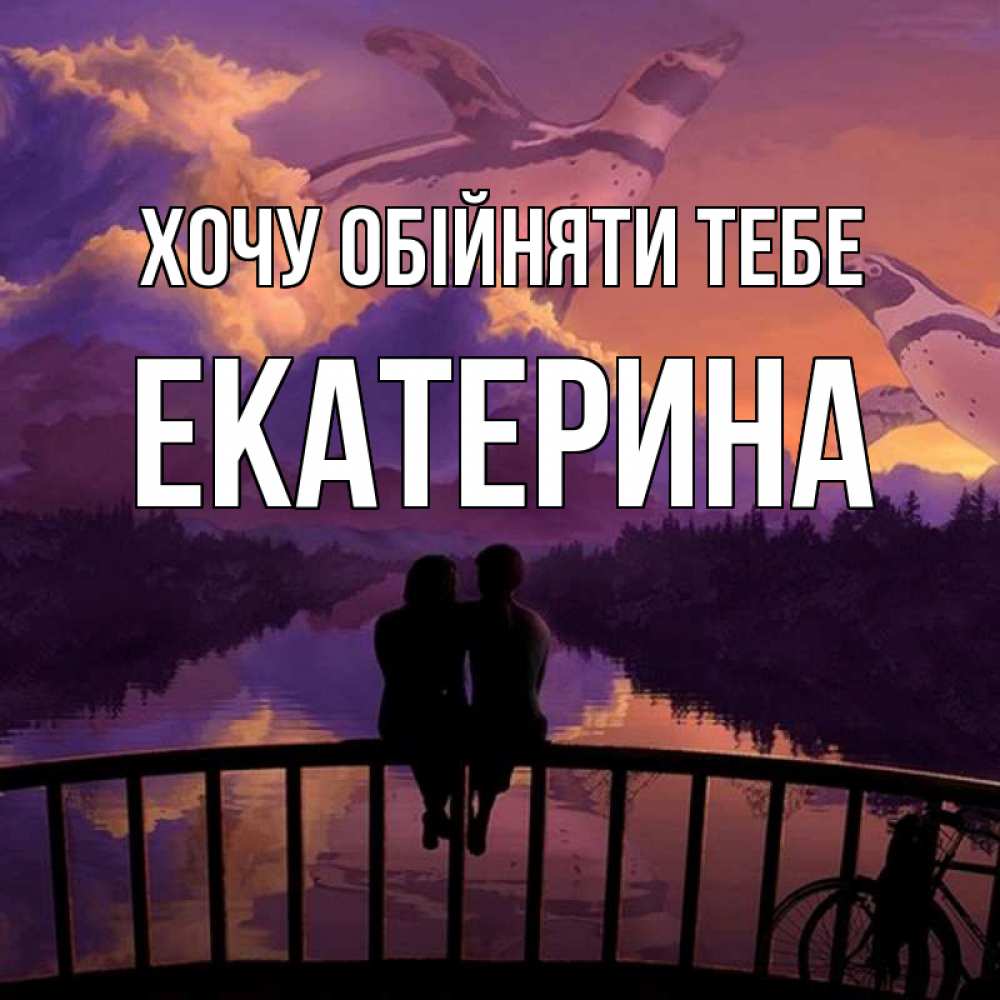 Открытка на каждый день з підписом, Екатерина Хочу обійняти тебе парочка сидит на мосте или на набережной Прикольна листівка з побажанням онлайн скачати безкоштовно 