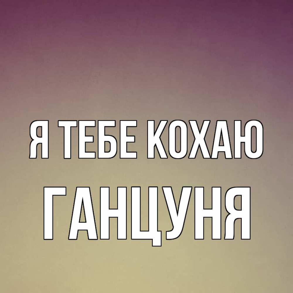 Открытка на каждый день з підписом, Ганцуня Я тебе кохаю для любимой Прикольна листівка з побажанням онлайн скачати безкоштовно 