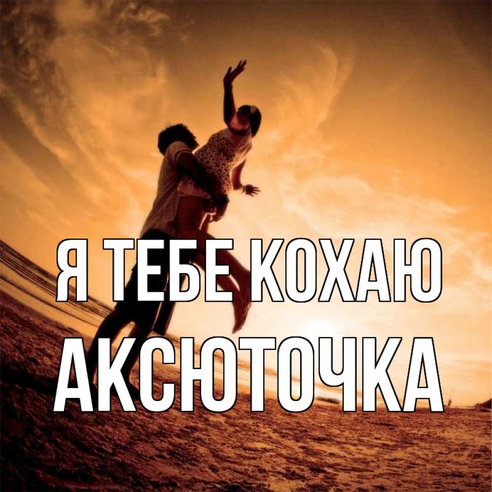 Открытка на каждый день з підписом, Аксюточка Я тебе кохаю парень держит девушку Прикольна листівка з побажанням онлайн скачати безкоштовно 