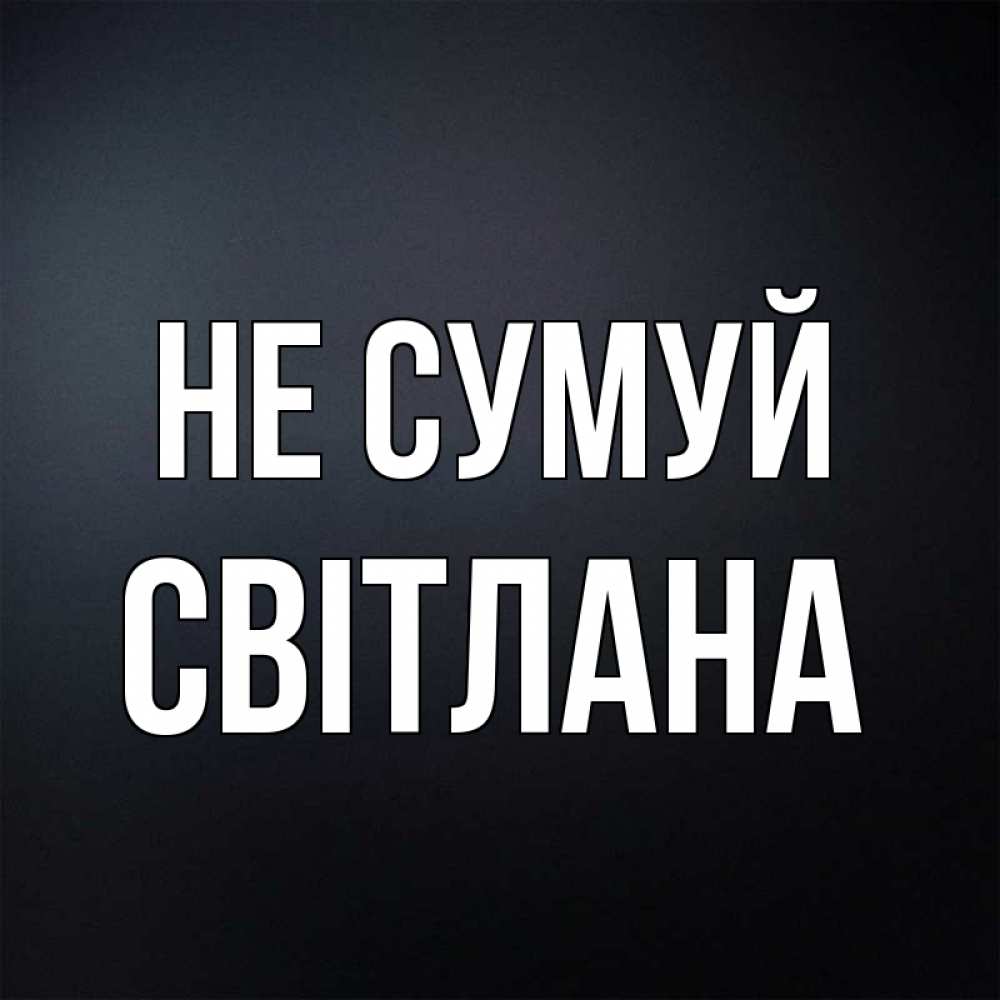 Открытка на каждый день з підписом, Світлана Не сумуй Градиент серый Прикольна листівка з побажанням онлайн скачати безкоштовно 