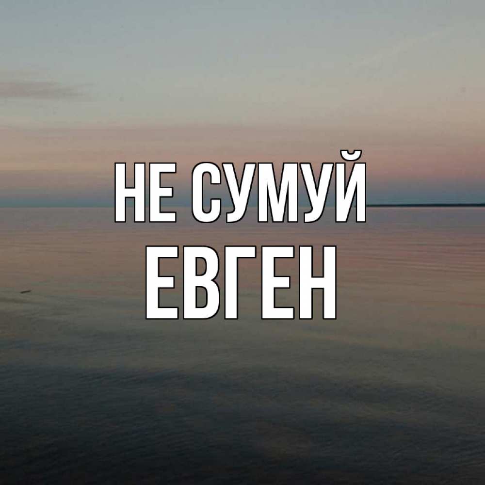 Открытка на каждый день з підписом, Евген Не сумуй водная гладь Прикольна листівка з побажанням онлайн скачати безкоштовно 