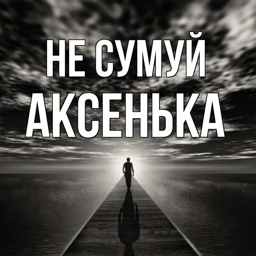 Открытка на каждый день з підписом, Аксенька Не сумуй человек Прикольна листівка з побажанням онлайн скачати безкоштовно 