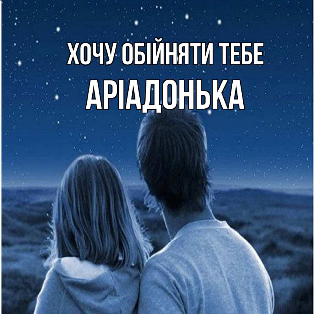 Открытка на каждый день з підписом, Аріадонька Хочу обійняти тебе парень с девушкой смотрят на звезды Прикольна листівка з побажанням онлайн скачати безкоштовно 