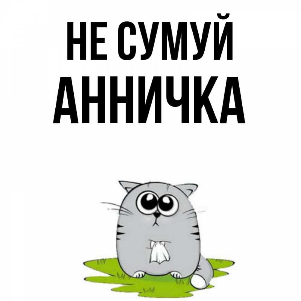 Открытка на каждый день з підписом, Анничка Не сумуй грустный котяра Прикольна листівка з побажанням онлайн скачати безкоштовно 