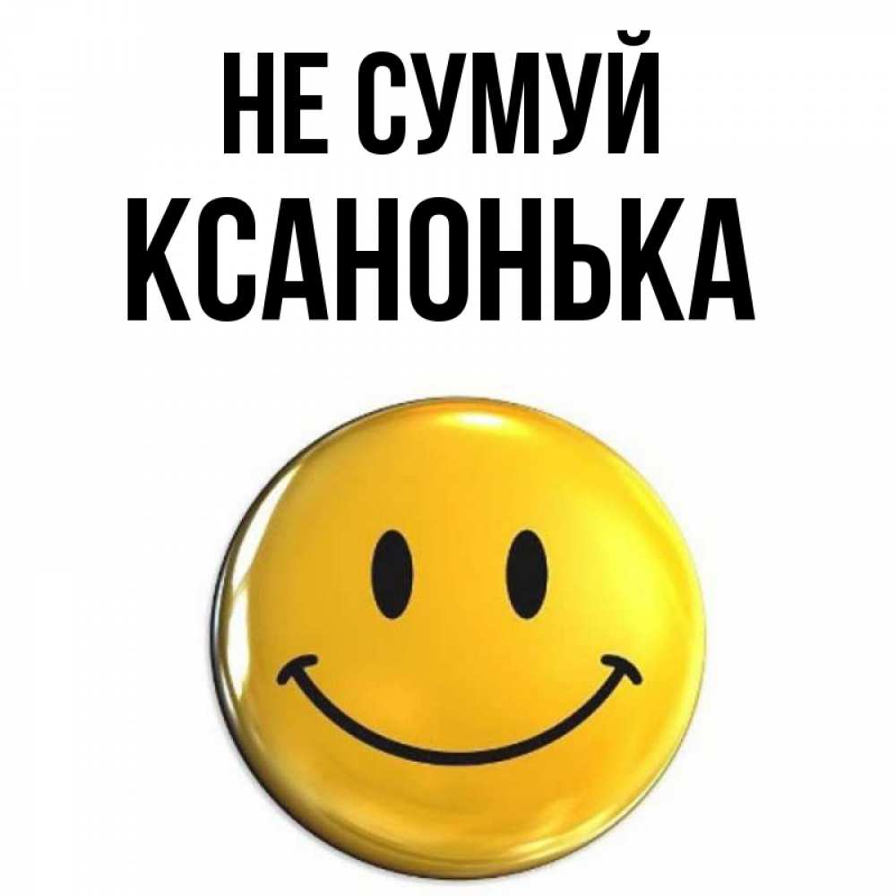 Открытка на каждый день з підписом, Ксанонька Не сумуй триде смайл Прикольна листівка з побажанням онлайн скачати безкоштовно 