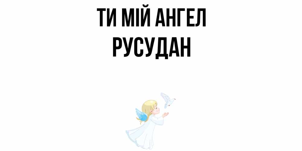 Открытка на каждый день з підписом, Русудан Ти мій ангел ангел, голубь Прикольна листівка з побажанням онлайн скачати безкоштовно 
