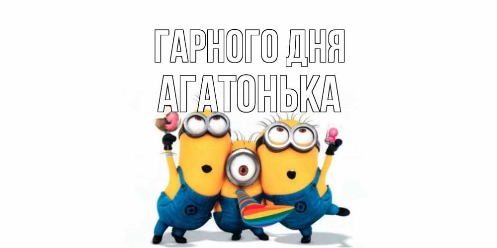 Открытка на каждый день з підписом, Агатонька Гарного дня миньоны и прекрасный день Прикольна листівка з побажанням онлайн скачати безкоштовно 