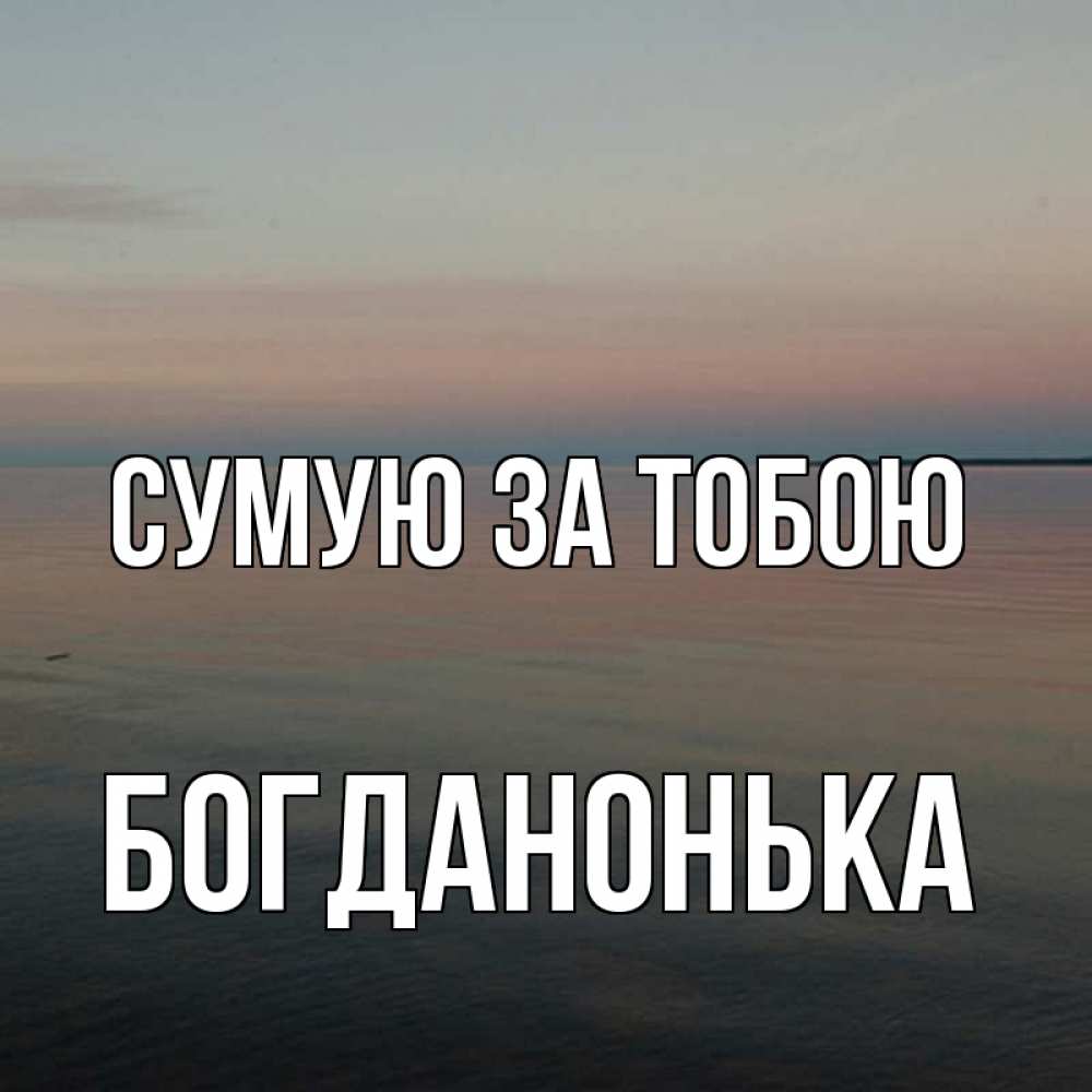 Открытка на каждый день з підписом, Богданонька Сумую за тобою пусто Прикольна листівка з побажанням онлайн скачати безкоштовно 