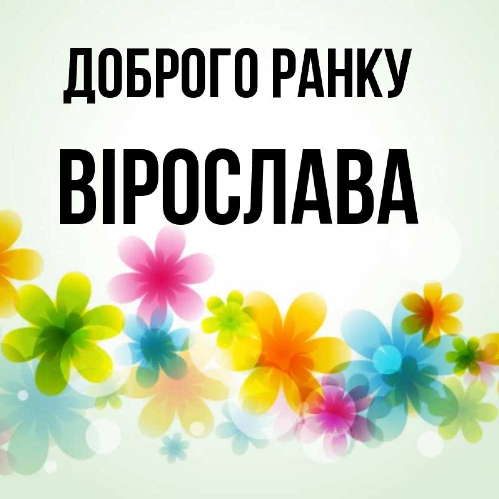 Открытка на каждый день з підписом, Вірослава Доброго ранку позитивные цветочки Прикольна листівка з побажанням онлайн скачати безкоштовно 