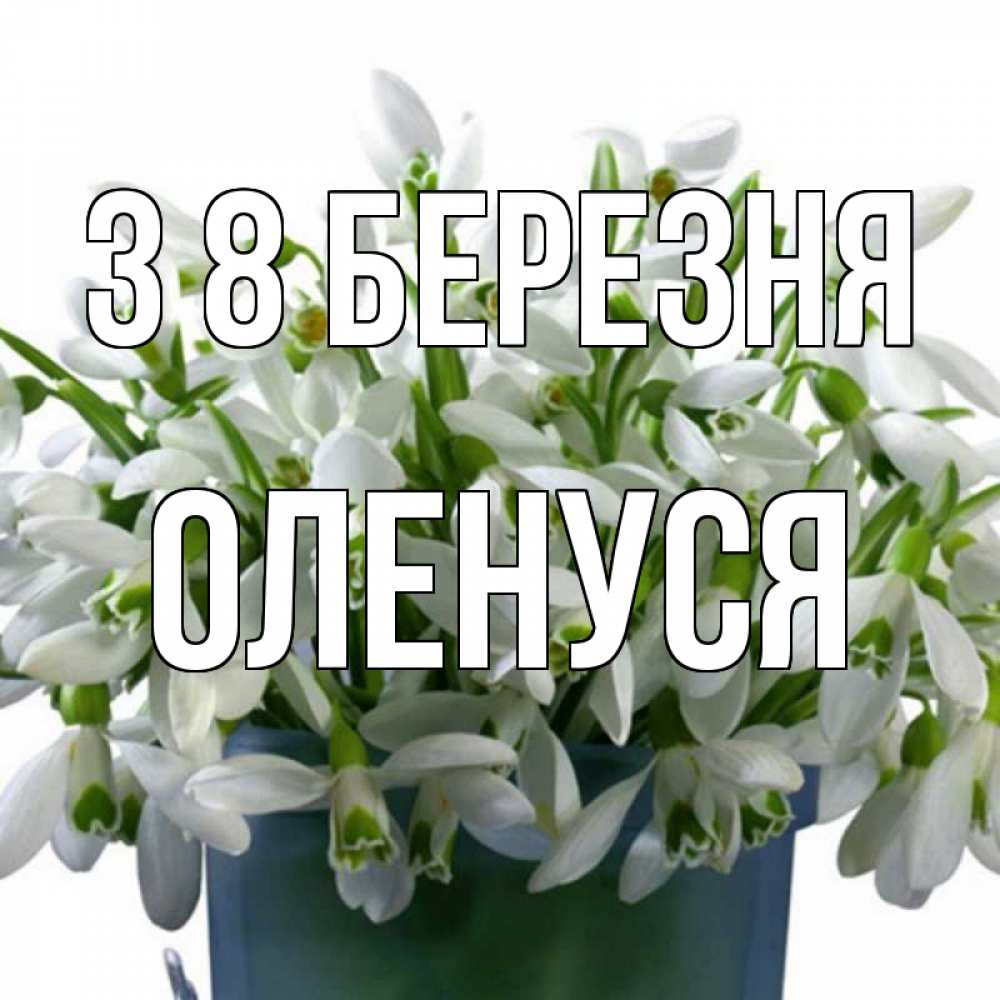 Открытка на каждый день з підписом, Оленуся З 8 БЕРЕЗНЯ цветы к международному женскому дню Прикольна листівка з побажанням онлайн скачати безкоштовно 
