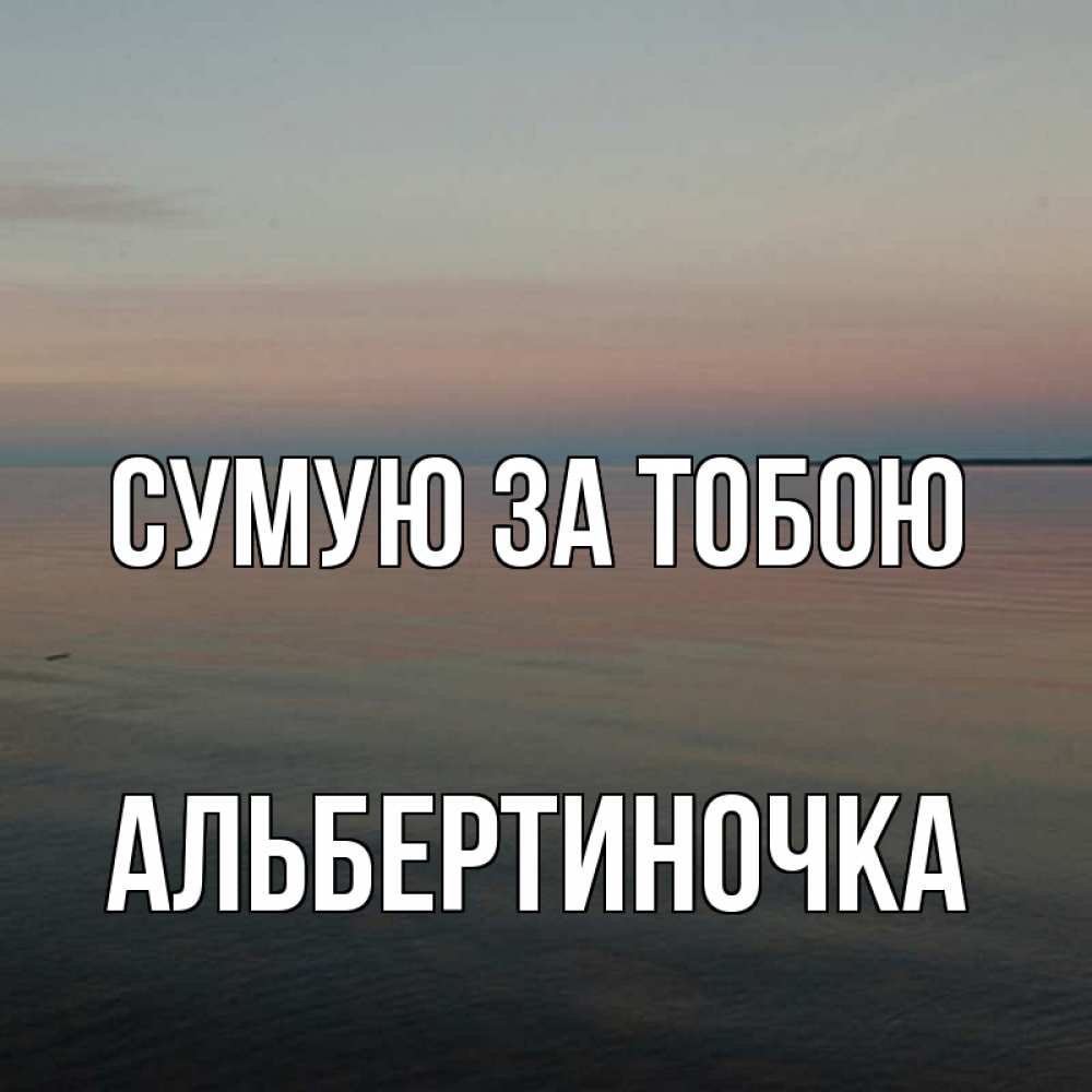 Открытка на каждый день з підписом, Альбертиночка Сумую за тобою пусто Прикольна листівка з побажанням онлайн скачати безкоштовно 