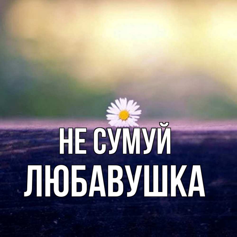 Открытка на каждый день з підписом, Любавушка Не сумуй красота Прикольна листівка з побажанням онлайн скачати безкоштовно 