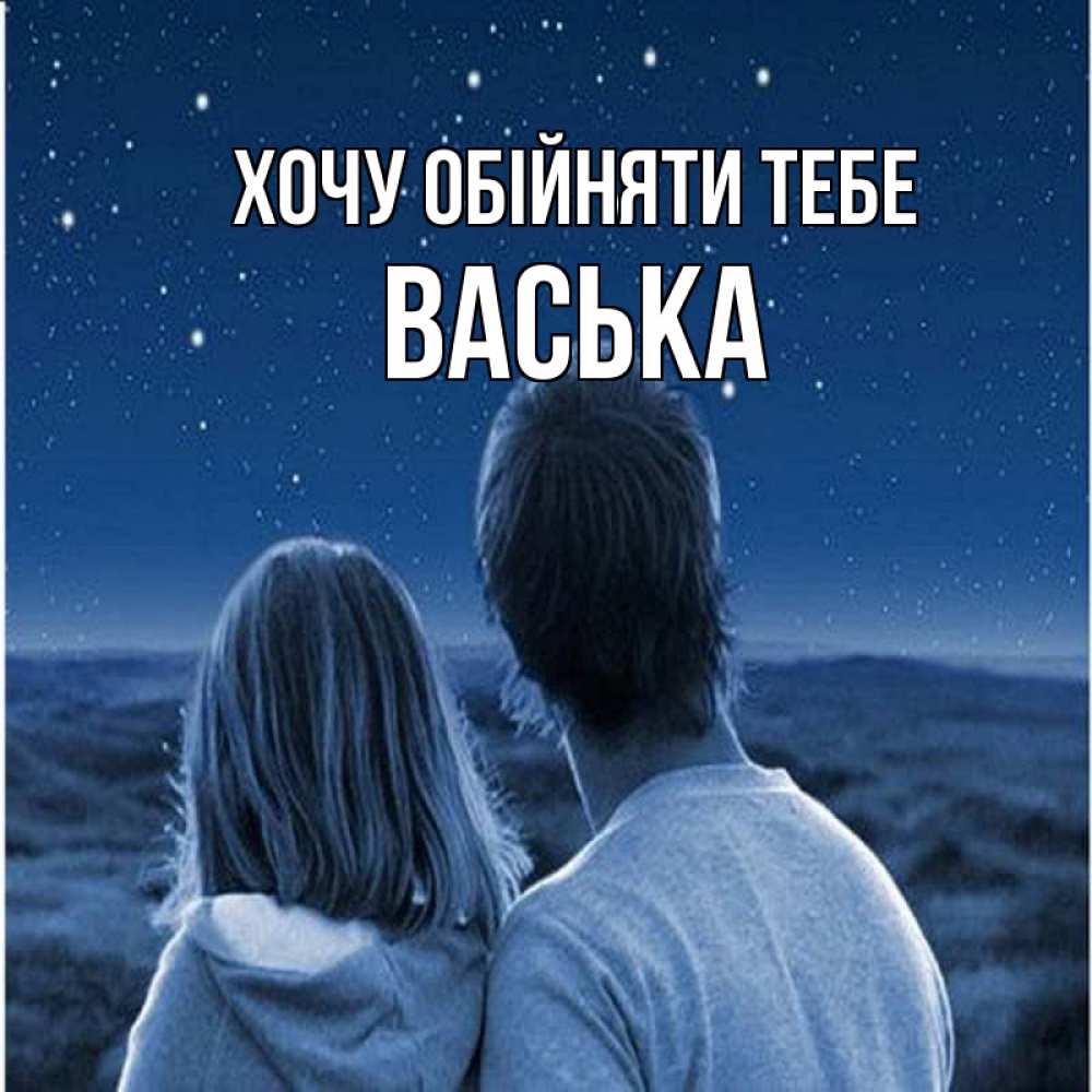 Открытка на каждый день з підписом, Васька Хочу обійняти тебе парень с девушкой смотрят на звезды Прикольна листівка з побажанням онлайн скачати безкоштовно 
