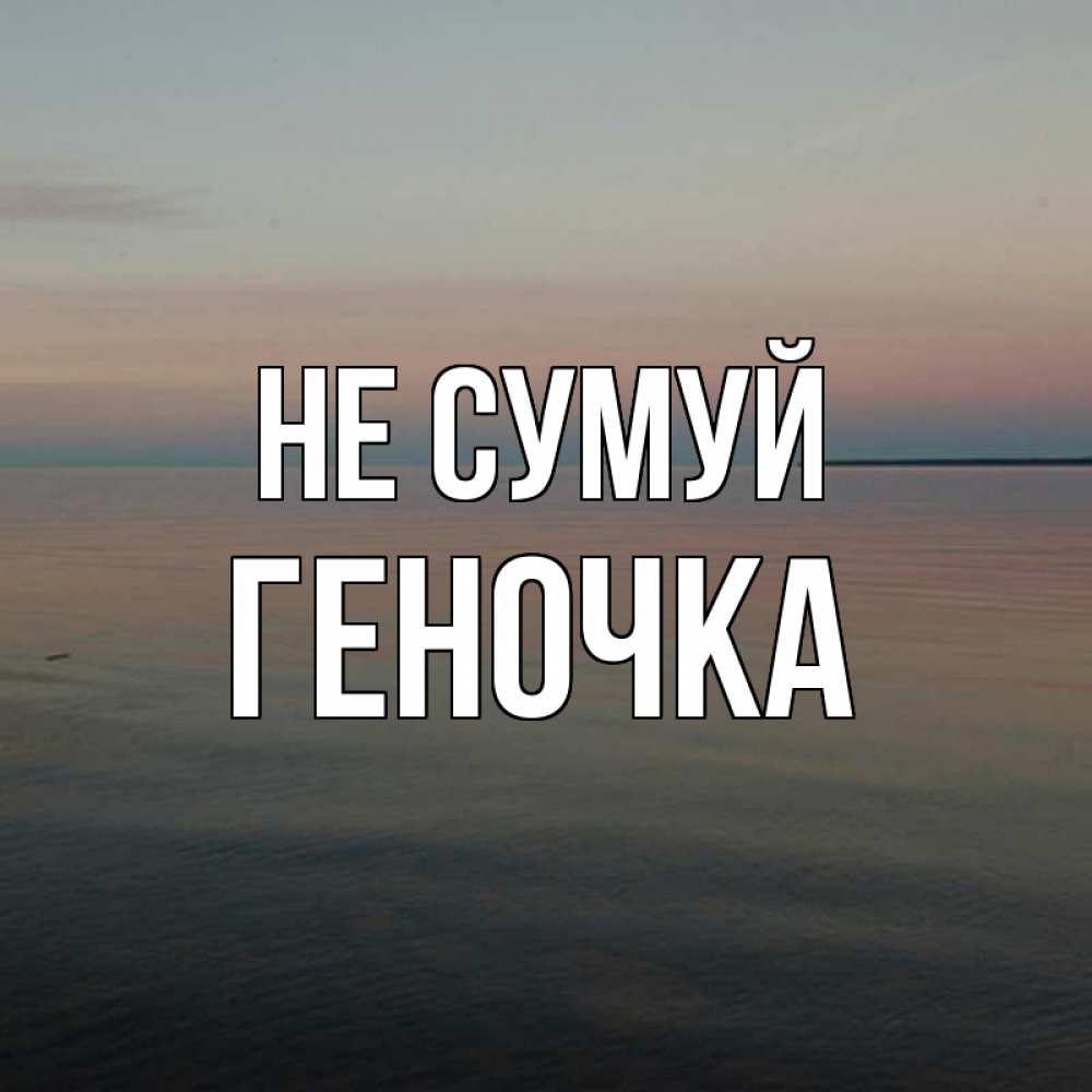Открытка на каждый день з підписом, Геночка Не сумуй водная гладь Прикольна листівка з побажанням онлайн скачати безкоштовно 