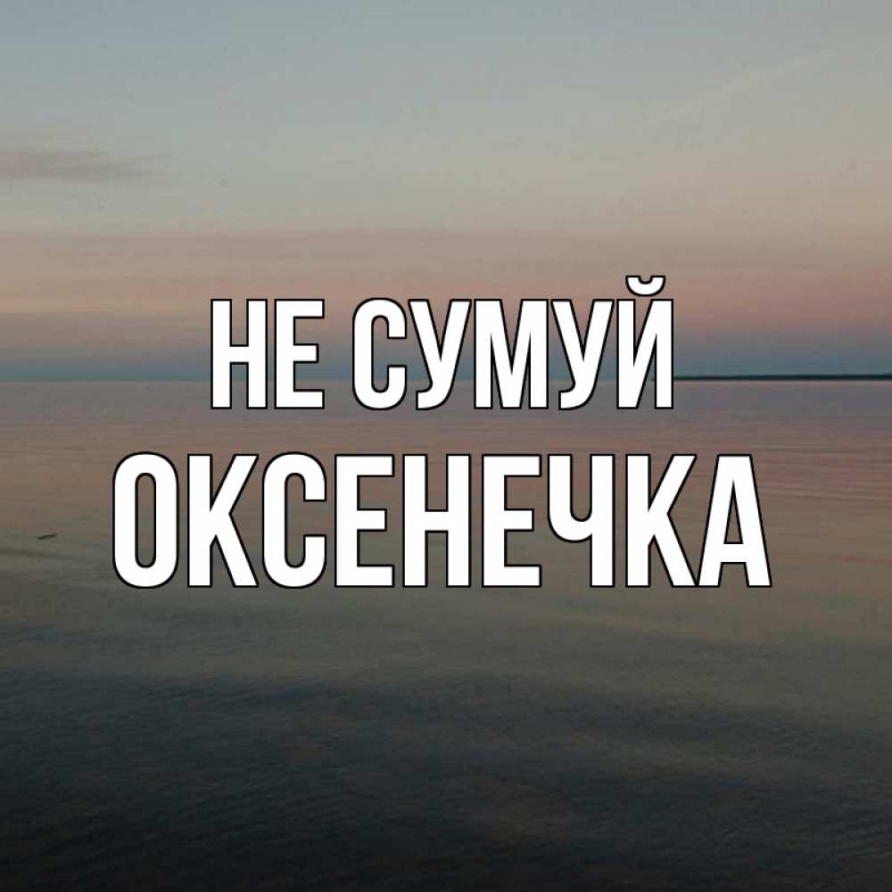 Открытка на каждый день з підписом, Оксенечка Не сумуй водная гладь Прикольна листівка з побажанням онлайн скачати безкоштовно 