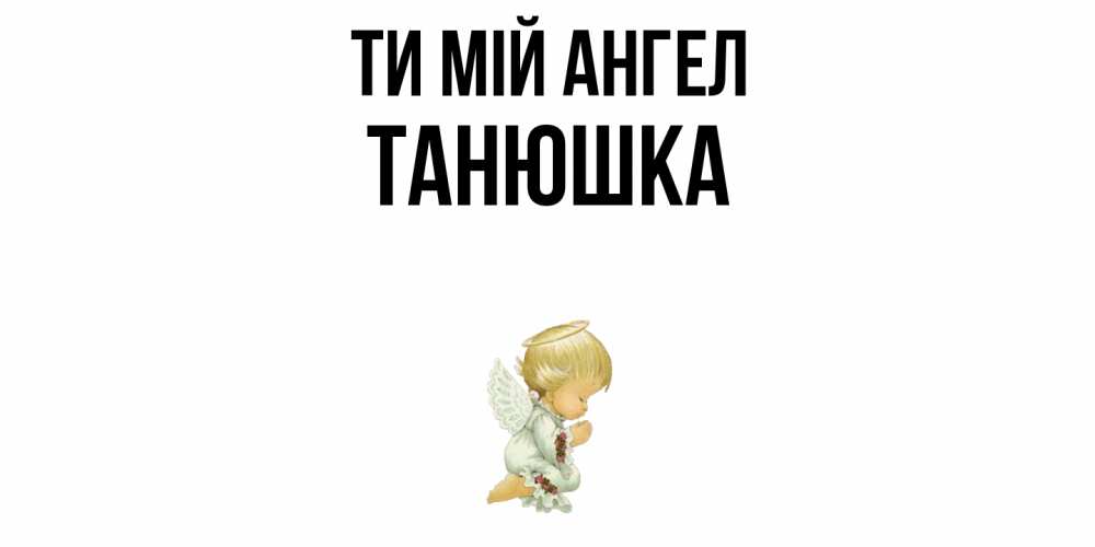 Открытка на каждый день з підписом, Танюшка Ти мій ангел ангел Прикольна листівка з побажанням онлайн скачати безкоштовно 