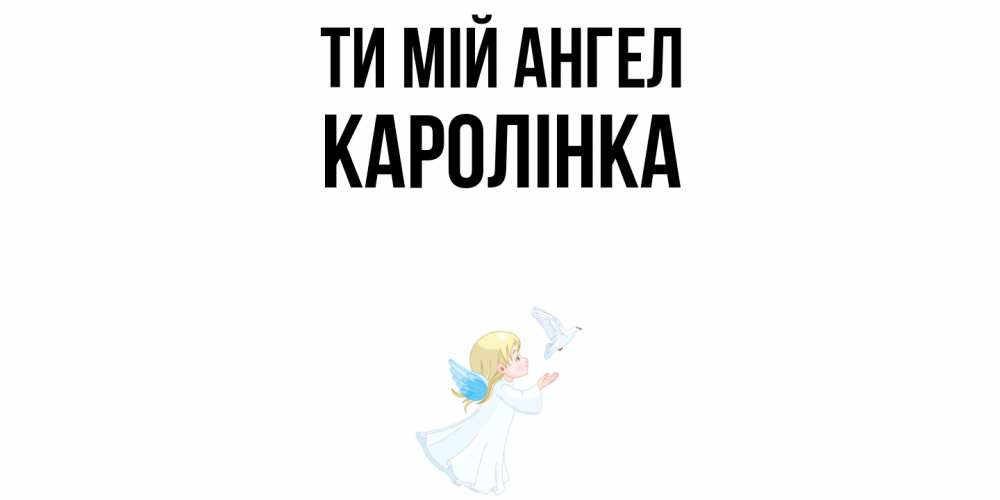 Открытка на каждый день з підписом, Каролінка Ти мій ангел ангел, голубь Прикольна листівка з побажанням онлайн скачати безкоштовно 