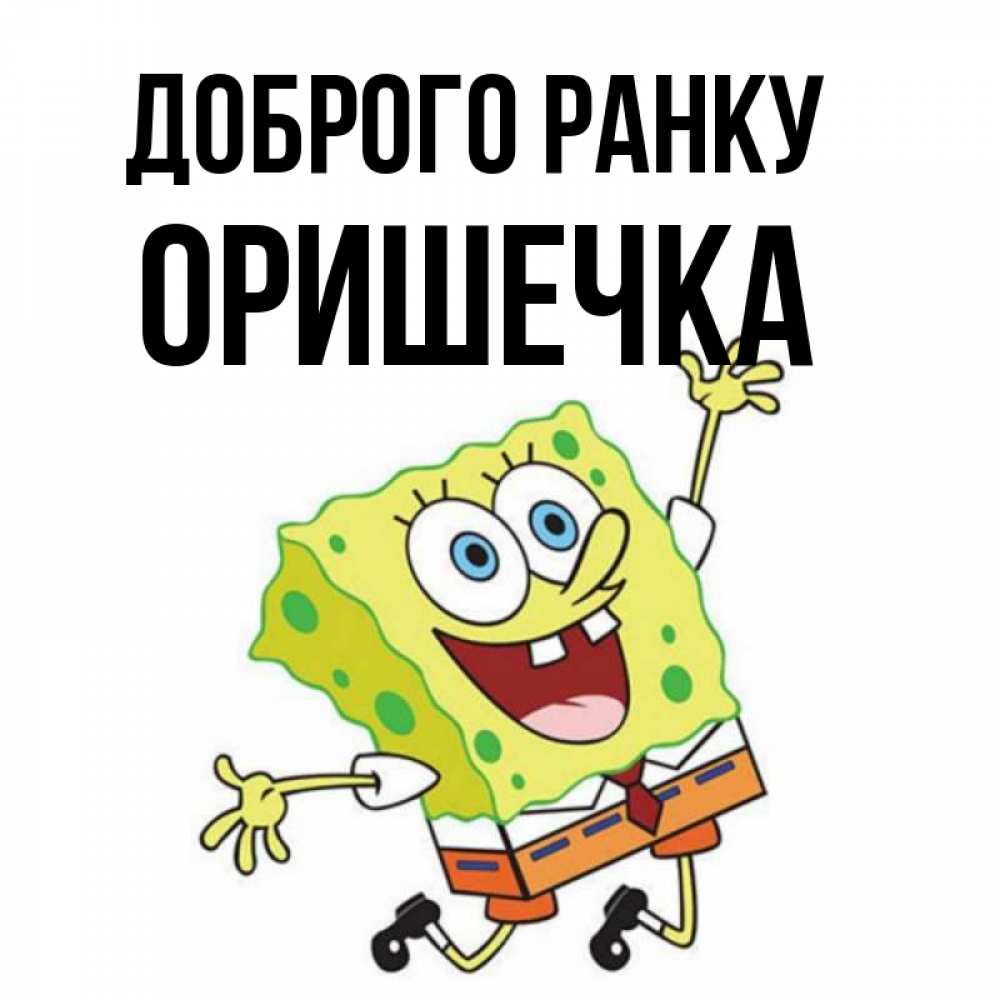 Открытка на каждый день з підписом, Оришечка Доброго ранку улыбающийся спанч Боб Прикольна листівка з побажанням онлайн скачати безкоштовно 