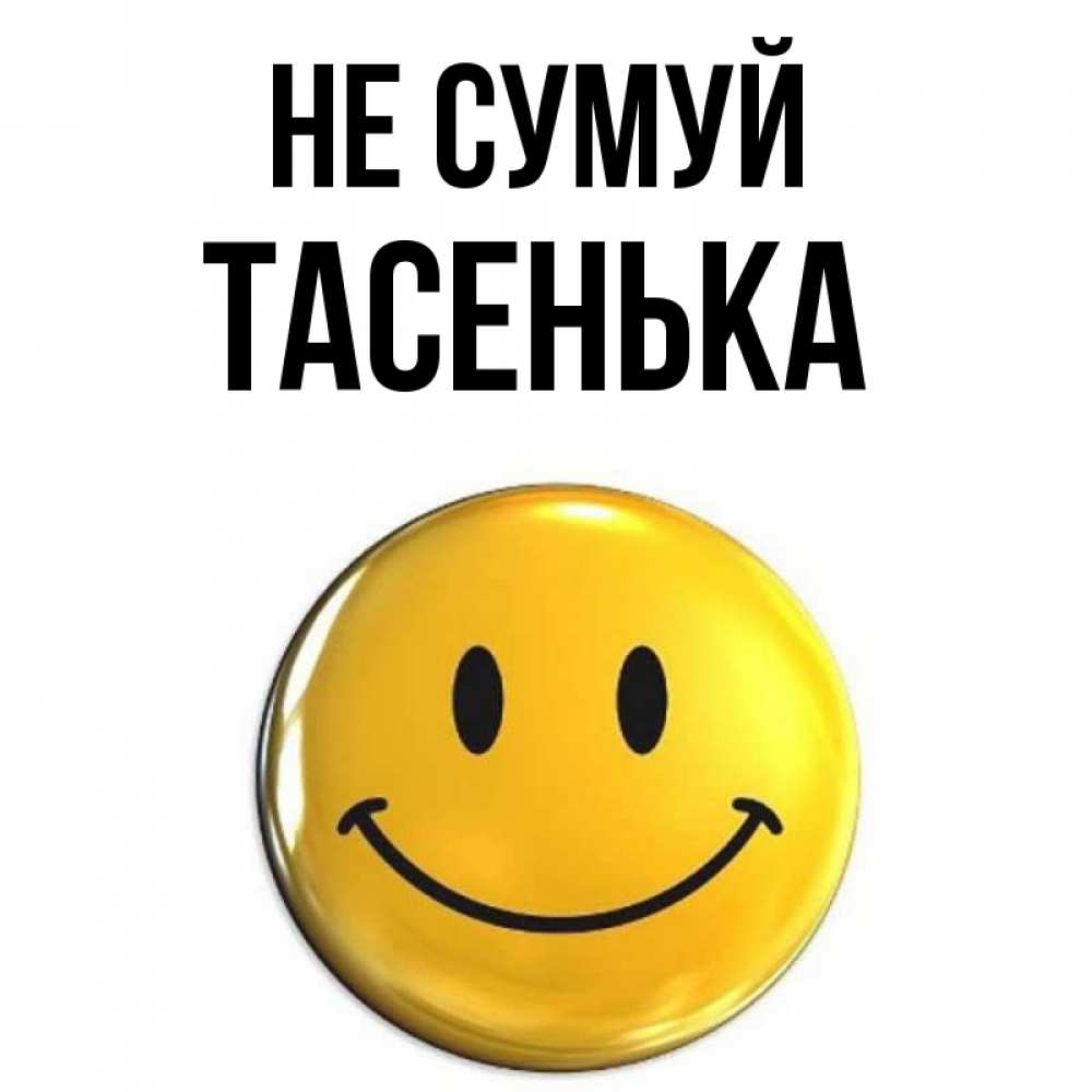 Открытка на каждый день з підписом, Тасенька Не сумуй триде смайл Прикольна листівка з побажанням онлайн скачати безкоштовно 