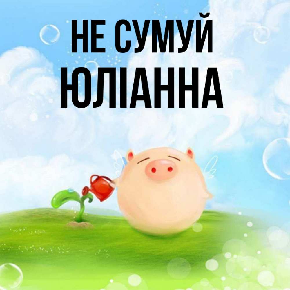 Открытка на каждый день з підписом, Юліанна Не сумуй поливает цветок порося Прикольна листівка з побажанням онлайн скачати безкоштовно 