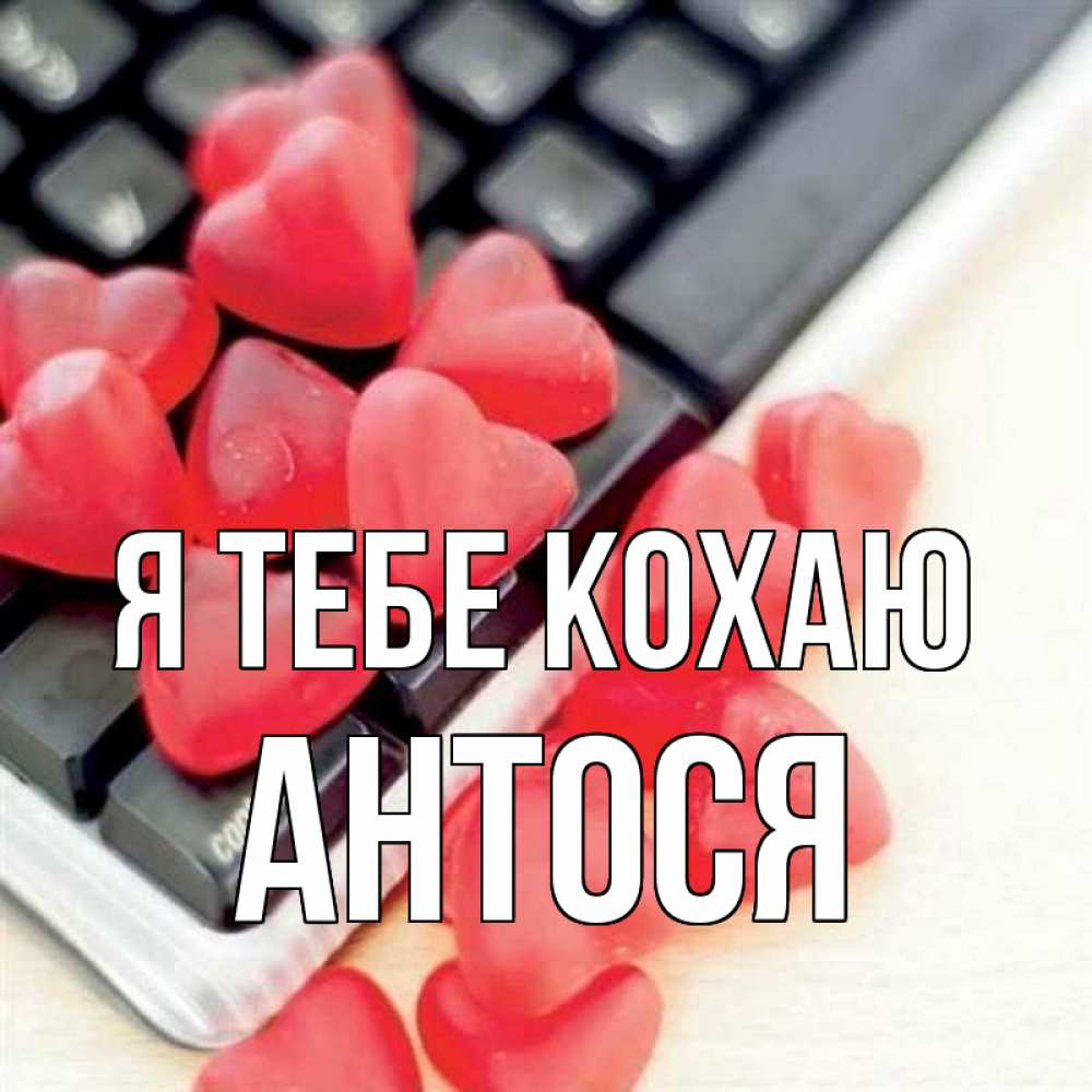 Открытка на каждый день з підписом, Антося Я тебе кохаю конфеты в виде сердец Прикольна листівка з побажанням онлайн скачати безкоштовно 