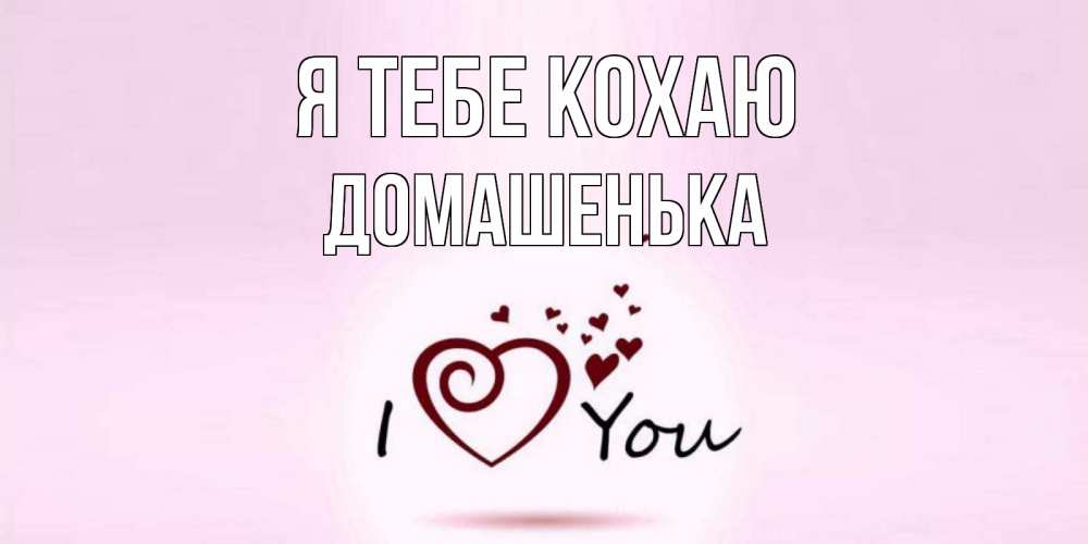 Открытка на каждый день з підписом, Домашенька Я тебе кохаю сердце Прикольна листівка з побажанням онлайн скачати безкоштовно 