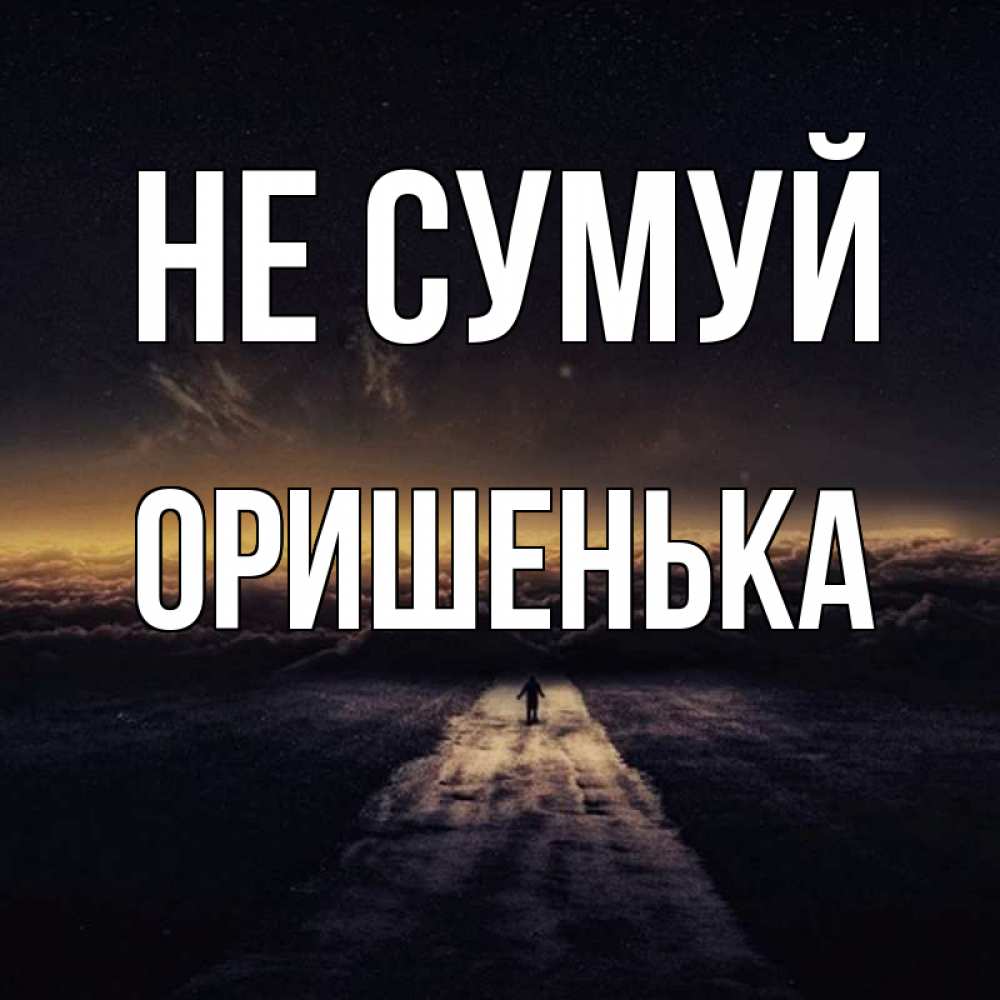 Открытка на каждый день з підписом, Оришенька Не сумуй дорога в никуда Прикольна листівка з побажанням онлайн скачати безкоштовно 