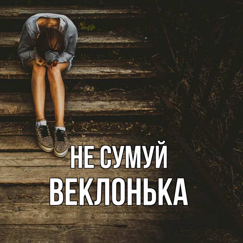 Открытка на каждый день з підписом, Веклонька Не сумуй девушка сидит на деревянных ступеньках Прикольна листівка з побажанням онлайн скачати безкоштовно 