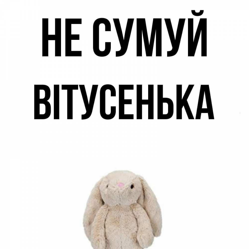Открытка на каждый день з підписом, Вітусенька Не сумуй детская игрушка зайчика Прикольна листівка з побажанням онлайн скачати безкоштовно 